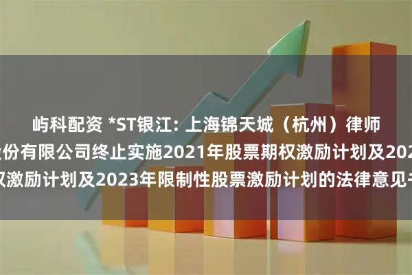 屿科配资 *ST银江: 上海锦天城（杭州）律师事务所关于银江技术股份有限公司终止实施2021年股票期权激励计划及2023年限制性股票激励计划的法律意见书内容摘要