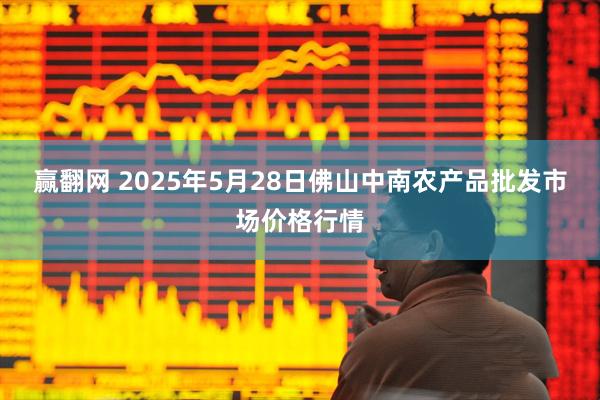 赢翻网 2025年5月28日佛山中南农产品批发市场价格行情