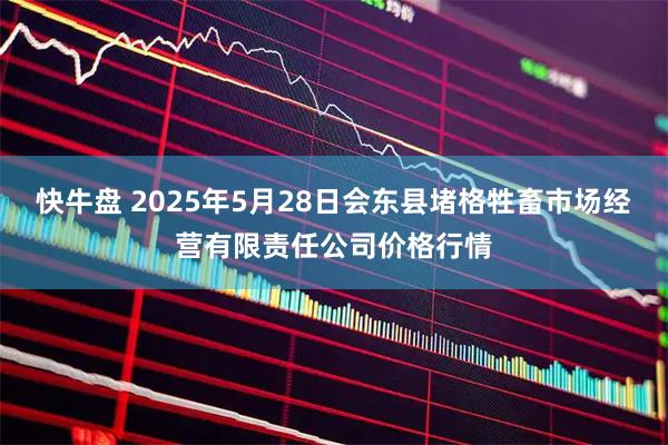 快牛盘 2025年5月28日会东县堵格牲畜市场经营有限责任公司价格行情