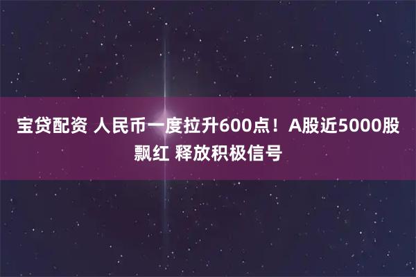 宝贷配资 人民币一度拉升600点！A股近5000股飘红 释放积极信号