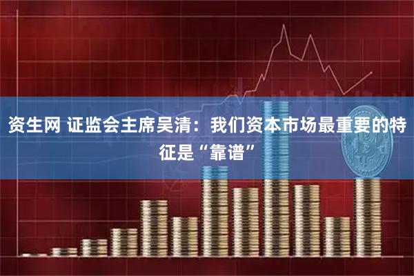 资生网 证监会主席吴清：我们资本市场最重要的特征是“靠谱”