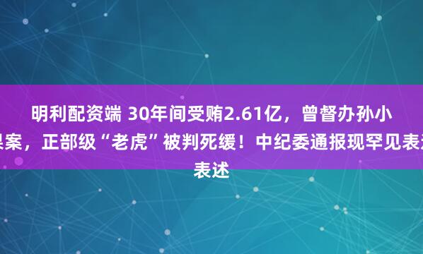 明利配资端 30年间受贿2.61亿，曾督办孙小果案，正部级“老虎”被判死缓！中纪委通报现罕见表述