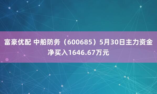 富豪优配 中船防务（600685）5月30日主力资金净买入1646.67万元