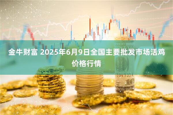 金牛财富 2025年6月9日全国主要批发市场活鸡价格行情