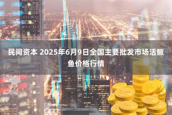 民间资本 2025年6月9日全国主要批发市场活鳜鱼价格行情