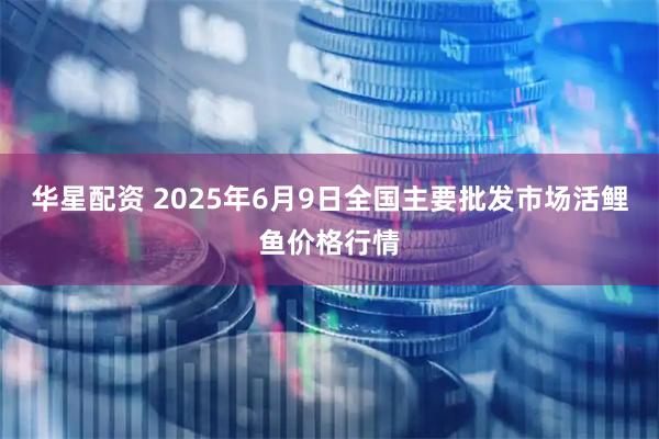 华星配资 2025年6月9日全国主要批发市场活鲤鱼价格行情