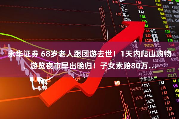 永华证券 68岁老人跟团游去世!1天内爬山购物、游览夜市早出晚归!子女索赔80万…