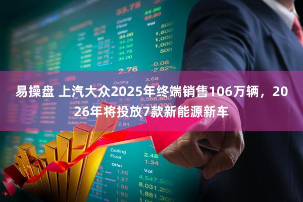 易操盘 上汽大众2025年终端销售106万辆,2026年将投放7款新能源新车
