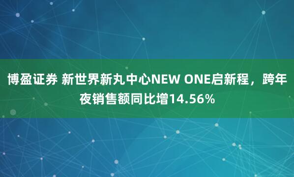 博盈证券 新世界新丸中心NEW ONE启新程,跨年夜销售额同比增14.56%