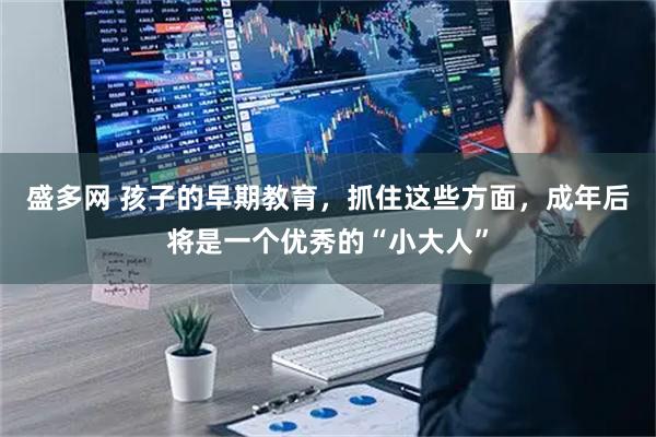 盛多网 孩子的早期教育，抓住这些方面，成年后将是一个优秀的“小大人”
