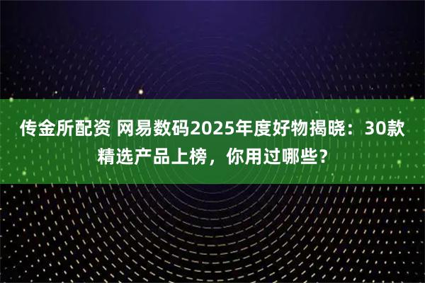 传金所配资 网易数码2025年度好物揭晓：30款精选产品上榜，你用过哪些？