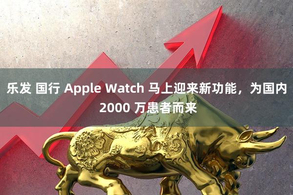 乐发 国行 Apple Watch 马上迎来新功能，为国内 2000 万患者而来