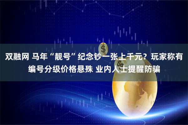 双融网 马年“靓号”纪念钞一张上千元？玩家称有编号分级价格悬殊 业内人士提醒防骗