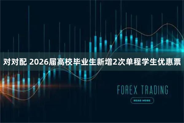 对对配 2026届高校毕业生新增2次单程学生优惠票