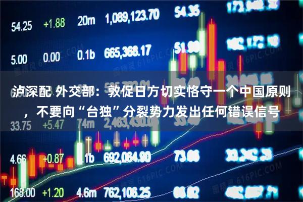 泸深配 外交部：敦促日方切实恪守一个中国原则，不要向“台独”分裂势力发出任何错误信号