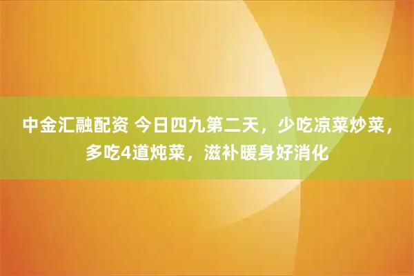 中金汇融配资 今日四九第二天，少吃凉菜炒菜，多吃4道炖菜，滋补暖身好消化