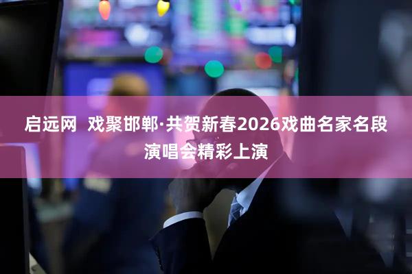 启远网  戏聚邯郸·共贺新春2026戏曲名家名段演唱会精彩上演