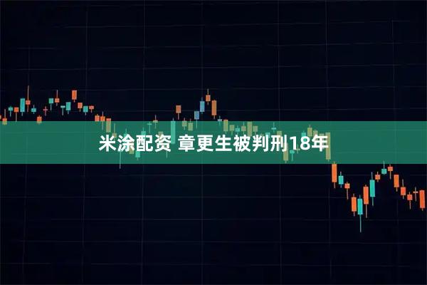 米涂配资 章更生被判刑18年