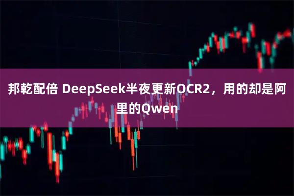 邦乾配倍 DeepSeek半夜更新OCR2，用的却是阿里的Qwen