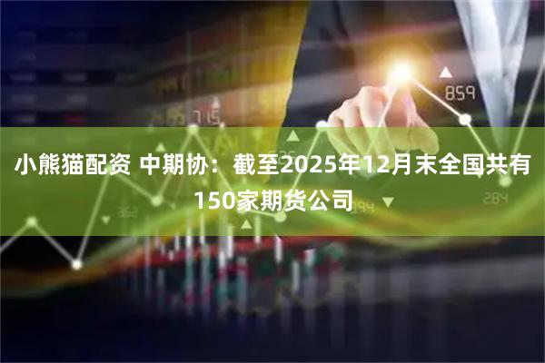 小熊猫配资 中期协：截至2025年12月末全国共有150家期货公司
