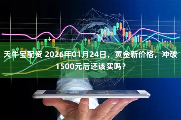天牛宝配资 2026年01月24日，黄金新价格，冲破1500元后还该买吗？
