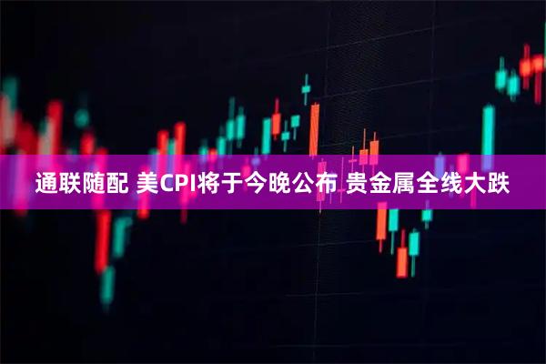 通联随配 美CPI将于今晚公布 贵金属全线大跌
