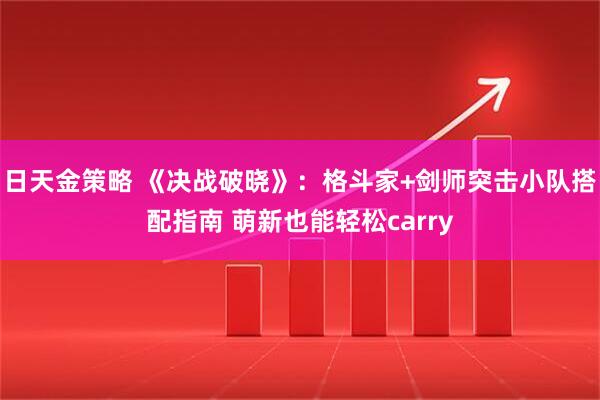 日天金策略 《决战破晓》：格斗家+剑师突击小队搭配指南 萌新也能轻松carry