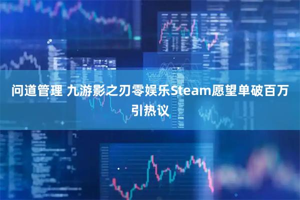 问道管理 九游影之刃零娱乐Steam愿望单破百万引热议