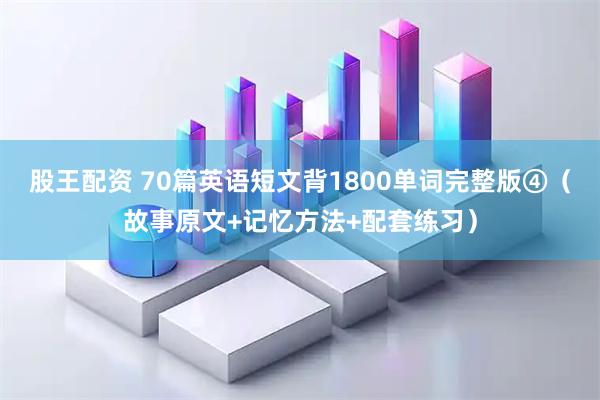 股王配资 70篇英语短文背1800单词完整版④（故事原文+记忆方法+配套练习）