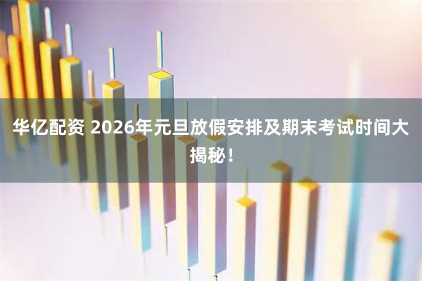华亿配资 2026年元旦放假安排及期末考试时间大揭秘！