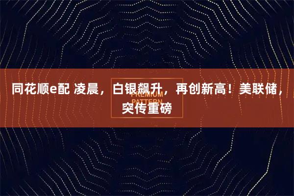 同花顺e配 凌晨，白银飙升，再创新高！美联储，突传重磅