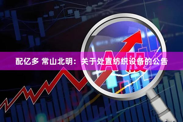配亿多 常山北明：关于处置纺织设备的公告
