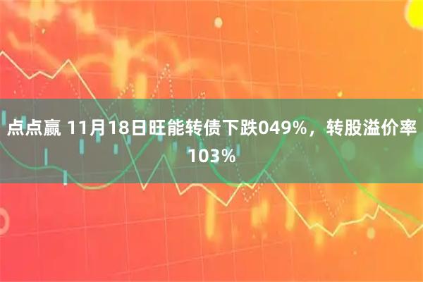 点点赢 11月18日旺能转债下跌049%，转股溢价率103%