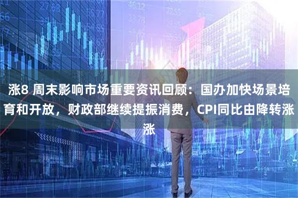 涨8 周末影响市场重要资讯回顾：国办加快场景培育和开放，财政部继续提振消费，CPI同比由降转涨