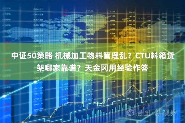 中证50策略 机械加工物料管理乱？CTU料箱货架哪家靠谱？天金冈用经验作答