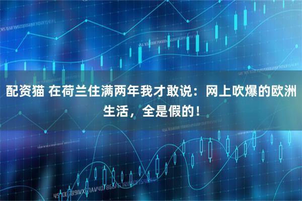 配资猫 在荷兰住满两年我才敢说：网上吹爆的欧洲生活，全是假的！