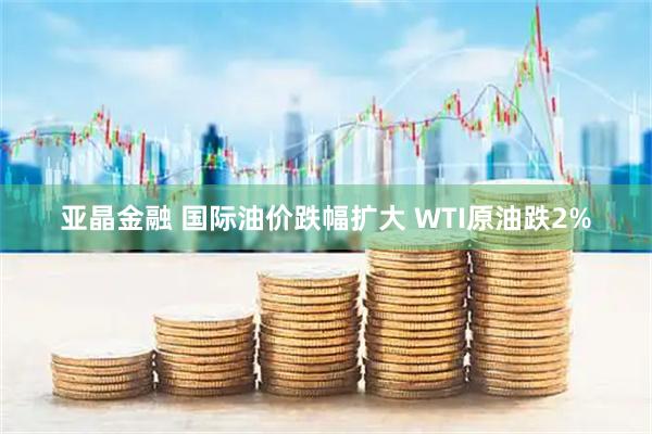 亚晶金融 国际油价跌幅扩大 WTI原油跌2%