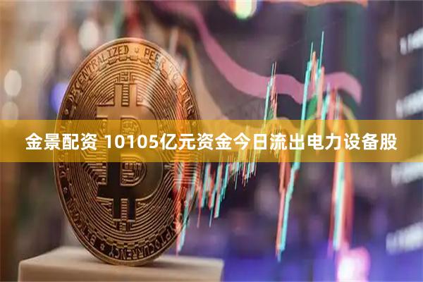 金景配资 10105亿元资金今日流出电力设备股
