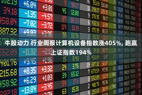 牛股动力 行业周报计算机设备指数涨405%, 跑赢上证指数194%
