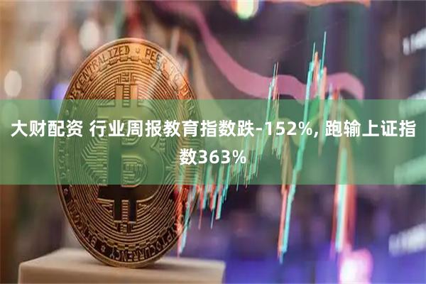 大财配资 行业周报教育指数跌-152%, 跑输上证指数363%