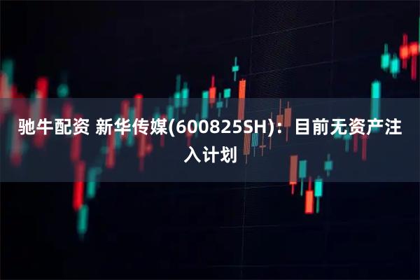 驰牛配资 新华传媒(600825SH)：目前无资产注入计划