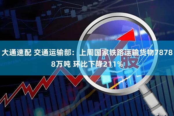 大通速配 交通运输部：上周国家铁路运输货物78788万吨 环比下降211%